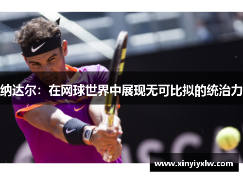 纳达尔：在网球世界中展现无可比拟的统治力