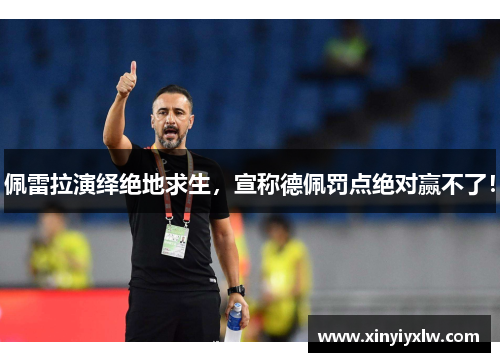 佩雷拉演绎绝地求生，宣称德佩罚点绝对赢不了！